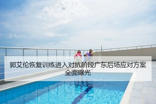 郭艾伦恢复训练进入对抗阶段广东后场应对方案全面曝光